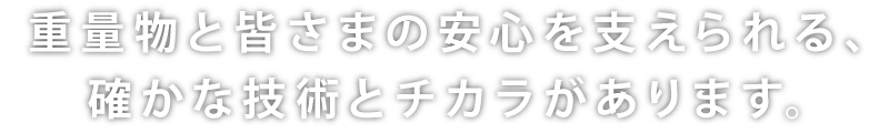 重量物と皆さまの安心を支えられる、確かな技術とチカラがあります。